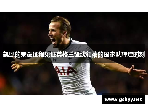 凯恩的荣耀征程见证英格兰锋线领袖的国家队辉煌时刻 凯恩的荣耀征程见证英格兰锋线领袖的国家队辉煌时刻
