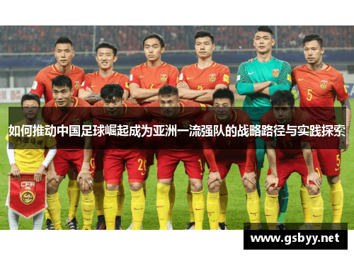 如何推动中国足球崛起成为亚洲一流强队的战略路径与实践探索 如何推动中国足球崛起成为亚洲一流强队的战略路径与实践探索