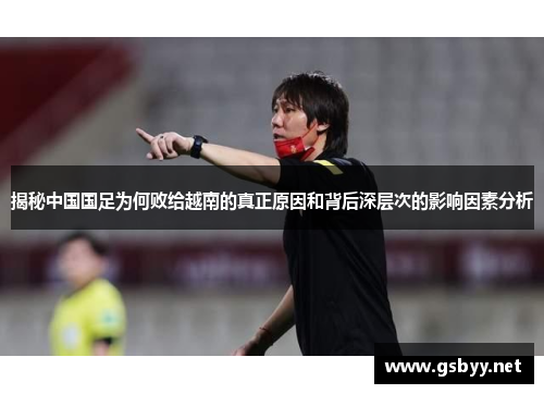 揭秘中国国足为何败给越南的真正原因和背后深层次的影响因素分析 揭秘中国国足为何败给越南的真正原因和背后深层次的影响因素分析