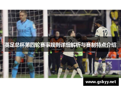 英足总杯第四轮赛事规则详细解析与赛制特点介绍 英足总杯第四轮赛事规则详细解析与赛制特点介绍