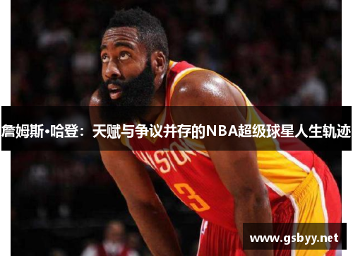 詹姆斯·哈登：天赋与争议并存的NBA超级球星人生轨迹