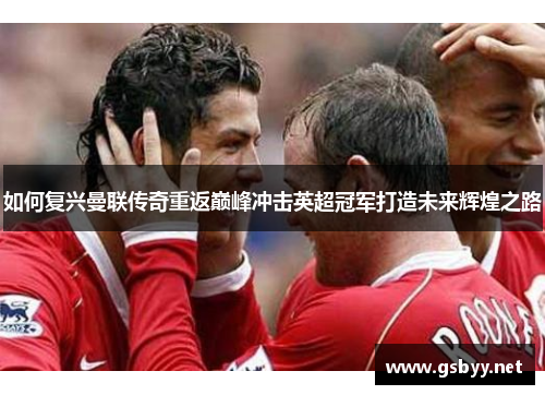 如何复兴曼联传奇重返巅峰冲击英超冠军打造未来辉煌之路
